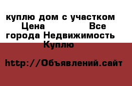 куплю дом с участком › Цена ­ 300 000 - Все города Недвижимость » Куплю   